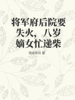 将军府后院要失火，八岁嫡女忙递柴